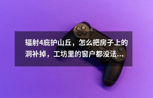 辐射4庇护山丘,怎么把房子上的洞补掉,工坊里的窗户都没法装上-第1张-游戏信息-龙启网