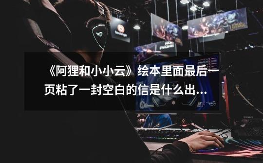 《阿狸和小小云》绘本里面最后一页粘了一封空白的信是什么出版社员工的误操作还是故意这样弄的-第1张-游戏信息-龙启网