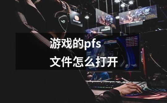 游戏的pfs文件怎么打开-第1张-游戏信息-龙启网
