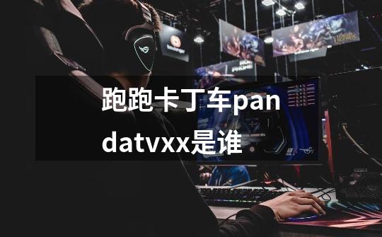跑跑卡丁车pandatvxx是谁-第1张-游戏信息-龙启网