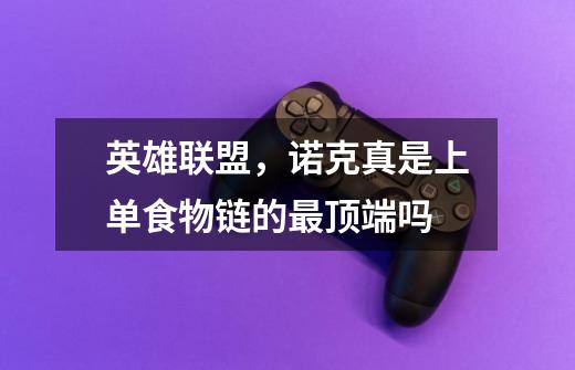 英雄联盟，诺克真是上单食物链的最顶端吗-第1张-游戏信息-龙启网