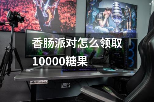 香肠派对怎么领取10000糖果-第1张-游戏信息-龙启网