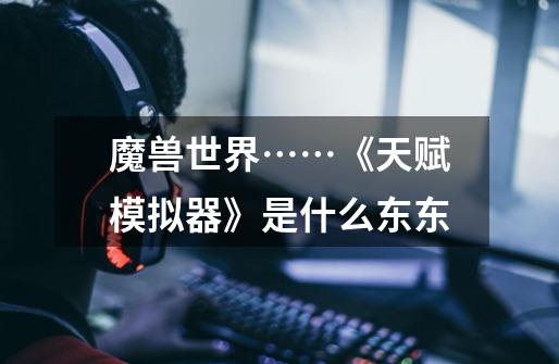 魔兽世界……《天赋模拟器》是什么东东-第1张-游戏信息-龙启网