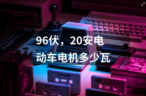96伏,20安电动车电机多少瓦-第1张-游戏信息-龙启网