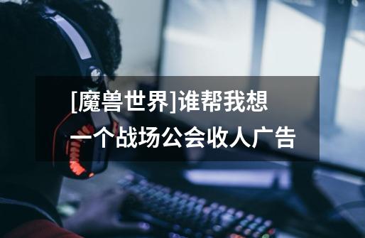 [魔兽世界]谁帮我想一个战场公会收人广告-第1张-游戏信息-龙启网