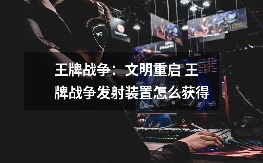 王牌战争:文明重启 王牌战争发射装置怎么获得-第1张-游戏信息-龙启网
