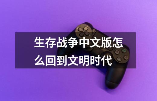 生存战争中文版怎么回到文明时代-第1张-游戏信息-龙启网