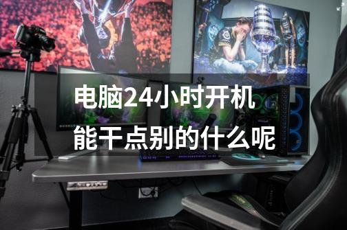 电脑24小时开机能干点别的什么呢-第1张-游戏信息-龙启网
