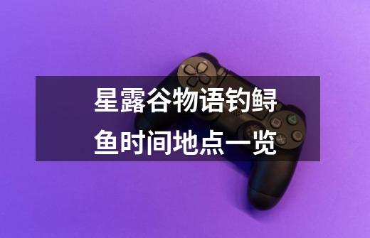 星露谷物语钓鲟鱼时间地点一览-第1张-游戏信息-龙启网