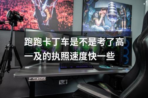 跑跑卡丁车是不是考了高一及的执照速度快一些-第1张-游戏信息-龙启网