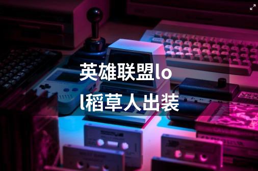 英雄联盟lol稻草人出装-第1张-游戏信息-龙启网