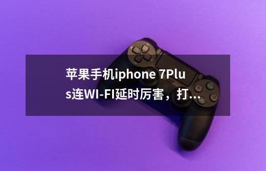 苹果手机iphone 7Plus连WI-FI延时厉害，打游戏很卡-第1张-游戏信息-龙启网