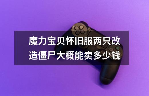 魔力宝贝怀旧服两只改造僵尸大概能卖多少钱-第1张-游戏信息-龙启网