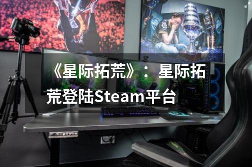 《星际拓荒》:星际拓荒登陆Steam平台-第1张-游戏信息-龙启网