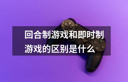 回合制游戏和即时制游戏的区别是什么-第1张-游戏信息-龙启网