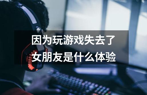 因为玩游戏失去了女朋友是什么体验-第1张-游戏信息-龙启网