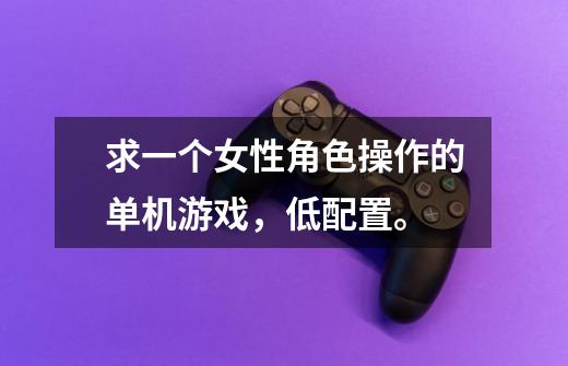 求一个女性角色操作的单机游戏,低配置。-第1张-游戏信息-龙启网