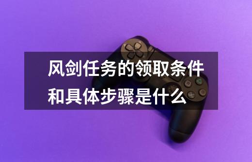 风剑任务的领取条件和具体步骤是什么-第1张-游戏信息-龙启网