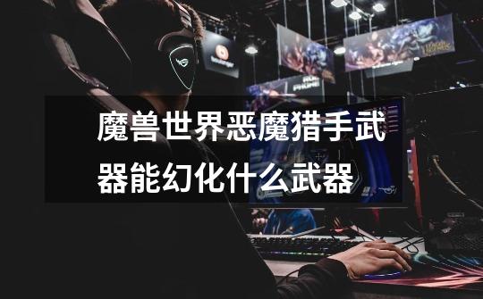 魔兽世界恶魔猎手武器能幻化什么武器-第1张-游戏信息-龙启网