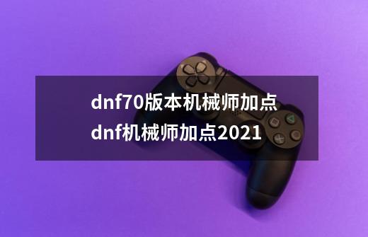 dnf70版本机械师加点dnf机械师加点2021-第1张-游戏信息-龙启网
