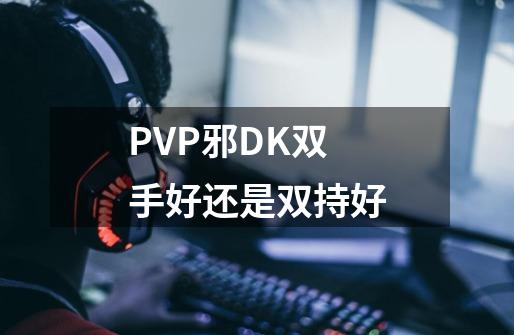 PVP邪DK双手好还是双持好-第1张-游戏信息-龙启网