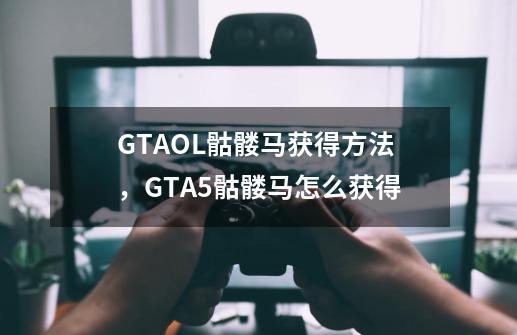 GTAOL骷髅马获得方法,GTA5骷髅马怎么获得-第1张-游戏信息-龙启网