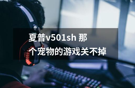 夏普v501sh 那个宠物的游戏关不掉-第1张-游戏信息-龙启网