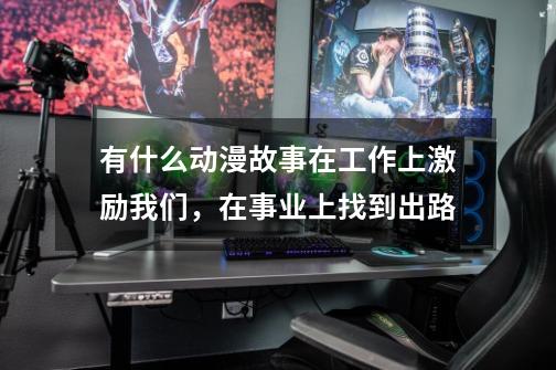 有什么动漫故事在工作上激励我们,在事业上找到出路-第1张-游戏信息-龙启网