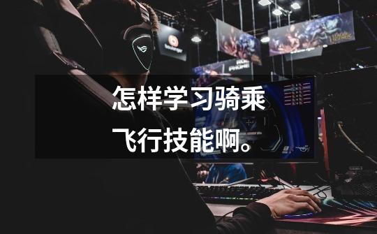 怎样学习骑乘飞行技能啊。-第1张-游戏信息-龙启网