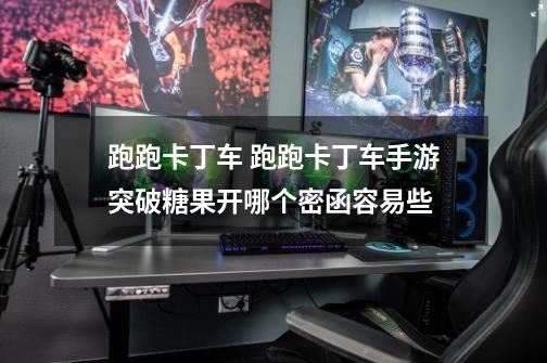 跑跑卡丁车 跑跑卡丁车手游突破糖果开哪个密函容易些-第1张-游戏信息-龙启网