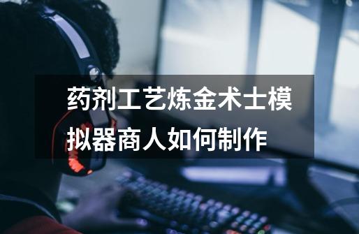 药剂工艺炼金术士模拟器商人如何制作-第1张-游戏信息-龙启网