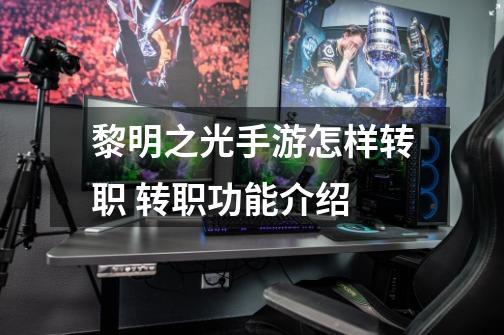 黎明之光手游怎样转职 转职功能介绍-第1张-游戏信息-龙启网