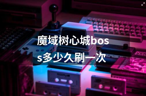 魔域树心城boss多少久刷一次-第1张-游戏信息-龙启网