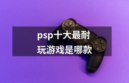 psp十大最耐玩游戏是哪款-第1张-游戏信息-龙启网