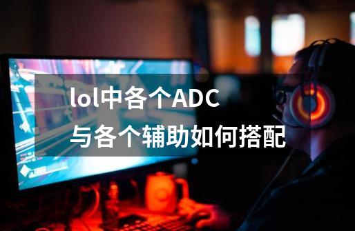lol中各个ADC与各个辅助如何搭配-第1张-游戏信息-龙启网