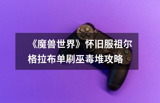 《魔兽世界》怀旧服祖尔格拉布单刷巫毒堆攻略-第1张-游戏信息-龙启网