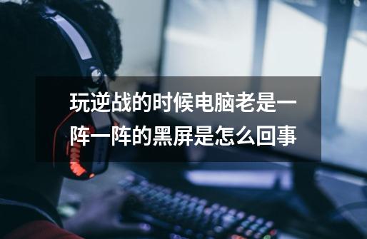 玩逆战的时候电脑老是一阵一阵的黑屏是怎么回事-第1张-游戏信息-龙启网