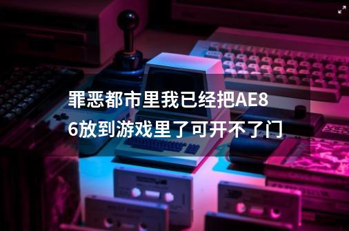 罪恶都市里我已经把AE86放到游戏里了可开不了门-第1张-游戏信息-龙启网