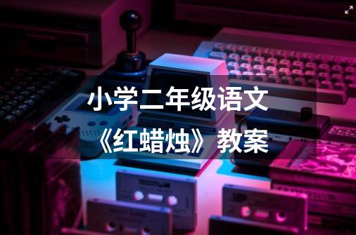 小学二年级语文《红蜡烛》教案-第1张-游戏信息-龙启网