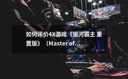 如何评价4X游戏《银河霸主 重置版》(Master of Orion)-第1张-游戏信息-龙启网