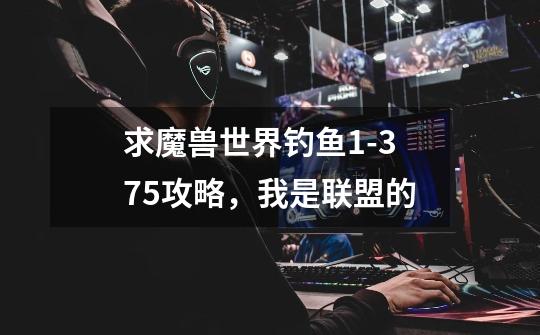 求魔兽世界钓鱼1-375攻略,我是联盟的-第1张-游戏信息-龙启网
