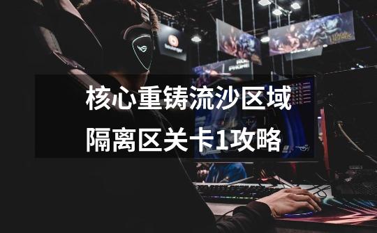 核心重铸流沙区域隔离区关卡1攻略-第1张-游戏信息-龙启网