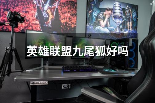 英雄联盟九尾狐好吗-第1张-游戏信息-龙启网