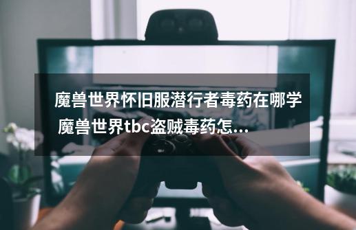 魔兽世界怀旧服潜行者毒药在哪学 魔兽世界tbc盗贼毒药怎么学-第1张-游戏信息-龙启网