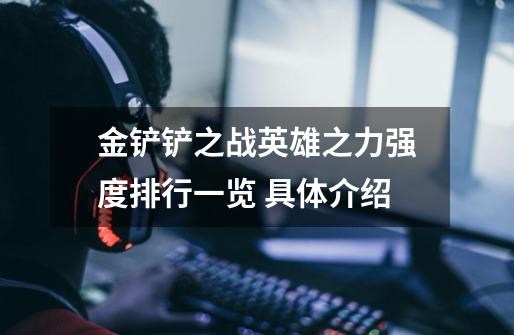 金铲铲之战英雄之力强度排行一览 具体介绍-第1张-游戏信息-龙启网