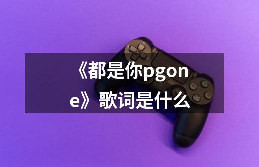 《都是你pgone》歌词是什么-第1张-游戏信息-龙启网