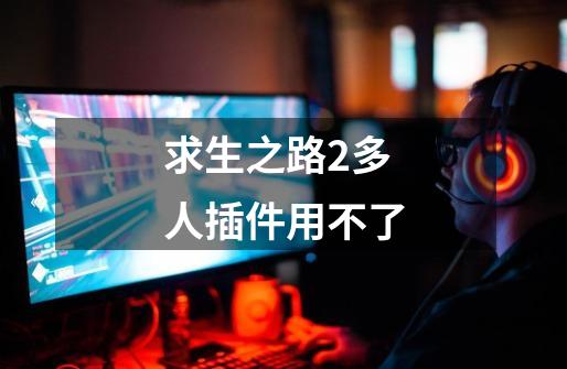 求生之路2多人插件用不了-第1张-游戏信息-龙启网