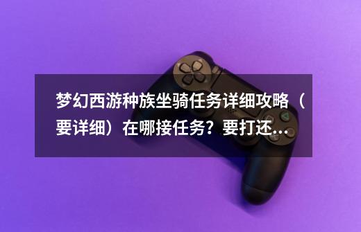 梦幻西游种族坐骑任务详细攻略(要详细)在哪接任务?要打还是要东西。_种族坐骑选哪个-第1张-游戏信息-龙启网