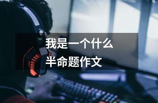 我是一个什么半命题作文-第1张-游戏信息-龙启网