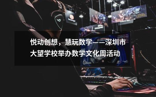 悦动创想,慧玩数学——深圳市大望学校举办数学文化周活动-第1张-游戏信息-龙启网
